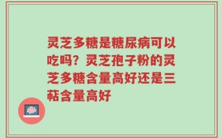 灵芝多糖是糖尿病可以吃吗？灵芝孢子粉的灵芝多糖含量高好还是三萜含量高好
