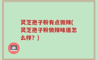 灵芝孢子粉有点微辣(灵芝孢子粉微辣味道怎么样？)