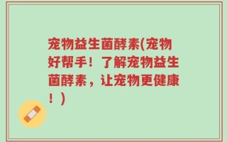 宠物益生菌酵素(宠物好帮手！了解宠物益生菌酵素，让宠物更健康！)