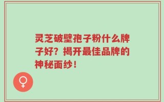 灵芝破壁孢子粉什么牌子好？揭开最佳品牌的神秘面纱！