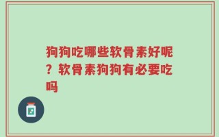 狗狗吃哪些软骨素好呢？软骨素狗狗有必要吃吗