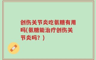 创伤关节炎吃氨糖有用吗(氨糖能治疗创伤关节炎吗？)