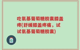 吃氨基葡萄糖胶囊膝盖疼(舒缓膝盖疼痛，试试氨基葡萄糖胶囊)