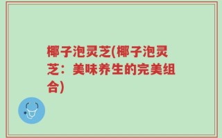 椰子泡灵芝(椰子泡灵芝：美味养生的完美组合)