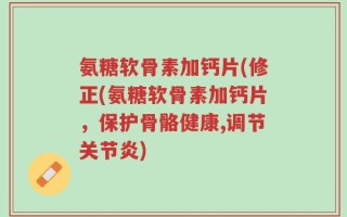 氨糖软骨素加钙片(修正(氨糖软骨素加钙片，保护骨骼健康,调节关节炎)