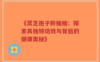 《灵芝孢子粉楠楠：探索其独特功效与背后的健康奥秘》
