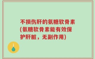 不损伤肝的氨糖软骨素(氨糖软骨素能有效保护肝脏，无副作用)