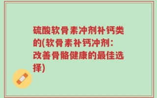 硫酸软骨素冲剂补钙类的(软骨素补钙冲剂：改善骨骼健康的最佳选择)