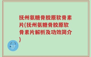 抚州氨糖骨胶原软骨素片(抚州氨糖骨胶原软骨素片解析及功效简介)