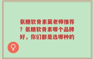 氨糖软骨素莫老师推荐？氨糖软骨素哪个品牌好，你们都是选哪种的
