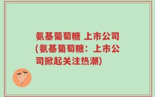 氨基葡萄糖 上市公司(氨基葡萄糖：上市公司掀起关注热潮)