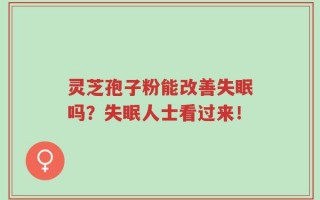 灵芝孢子粉能改善失眠吗？失眠人士看过来！
