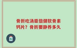 骨折吃汤臣倍健软骨素钙片？骨折要静养多久