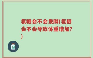 氨糖会不会发胖(氨糖会不会导致体重增加？)