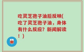 吃灵芝孢子油后反映(吃了灵芝孢子油，身体有什么反应？新闻解读！)