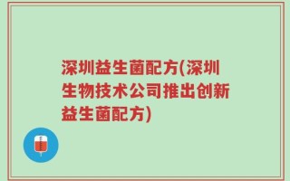 深圳益生菌配方(深圳生物技术公司推出创新益生菌配方)