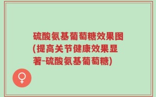 硫酸氨基葡萄糖效果图(提高关节健康效果显著-硫酸氨基葡萄糖)