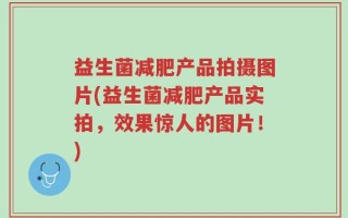 益生菌减肥产品拍摄图片(益生菌减肥产品实拍，效果惊人的图片！)