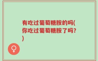 有吃过葡萄糖胺的吗(你吃过葡萄糖胺了吗？)