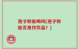 孢子粉能喝吗(孢子粉能否用作饮品？)