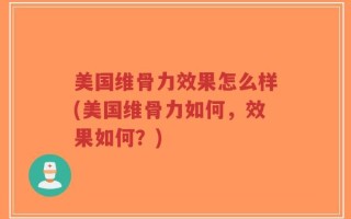 美国维骨力效果怎么样(美国维骨力如何，效果如何？)