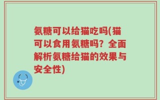 氨糖可以给猫吃吗(猫可以食用氨糖吗？全面解析氨糖给猫的效果与安全性)