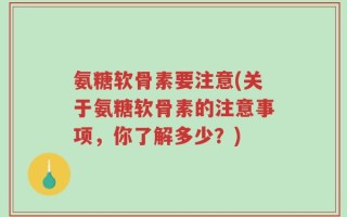 氨糖软骨素要注意(关于氨糖软骨素的注意事项，你了解多少？)
