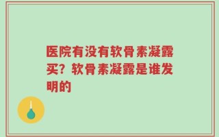 医院有没有软骨素凝露买？软骨素凝露是谁发明的