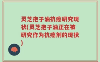灵芝孢子油抗癌研究现状(灵芝孢子油正在被研究作为抗癌剂的现状)
