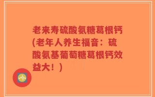 老来寿硫酸氨糖葛根钙(老年人养生福音：硫酸氨基葡萄糖葛根钙效益大！)