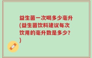 益生菌一次喝多少毫升(益生菌饮料建议每次饮用的毫升数是多少？)