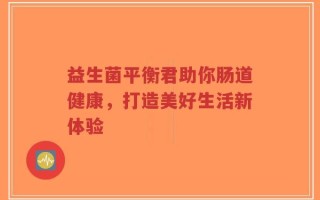 益生菌平衡君助你肠道健康，打造美好生活新体验