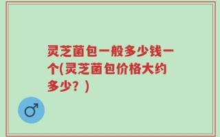 灵芝菌包一般多少钱一个(灵芝菌包价格大约多少？)