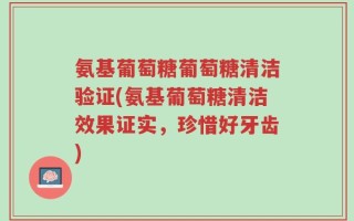 氨基葡萄糖葡萄糖清洁验证(氨基葡萄糖清洁效果证实，珍惜好牙齿)