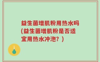 益生菌增肌粉用热水吗(益生菌增肌粉是否适宜用热水冲泡？)