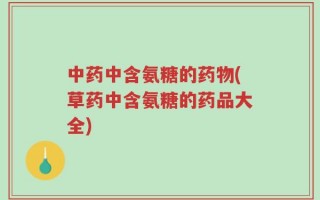 中药中含氨糖的药物(草药中含氨糖的药品大全)