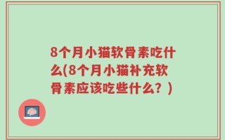 8个月小猫软骨素吃什么(8个月小猫补充软骨素应该吃些什么？)