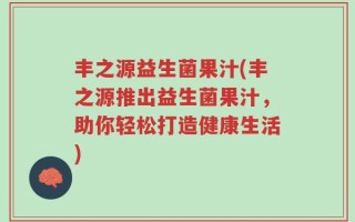 丰之源益生菌果汁(丰之源推出益生菌果汁，助你轻松打造健康生活)