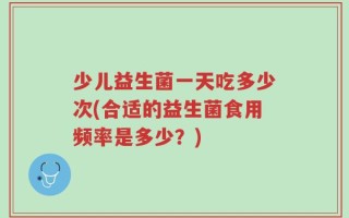 少儿益生菌一天吃多少次(合适的益生菌食用频率是多少？)