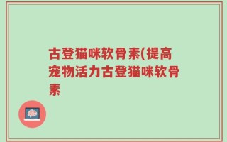 古登猫咪软骨素(提高宠物活力古登猫咪软骨素