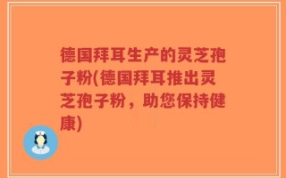 德国拜耳生产的灵芝孢子粉(德国拜耳推出灵芝孢子粉，助您保持健康)