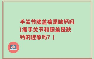 手关节膝盖痛是缺钙吗(痛手关节和膝盖是缺钙的迹象吗？)