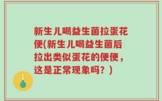 新生儿喝益生菌拉蛋花便(新生儿喝益生菌后拉出类似蛋花的便便，这是正常现象吗？)