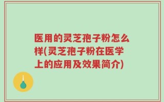 医用的灵芝孢子粉怎么样(灵芝孢子粉在医学上的应用及效果简介)