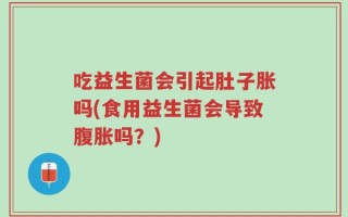 吃益生菌会引起肚子胀吗(食用益生菌会导致腹胀吗？)