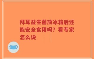 拜耳益生菌放冰箱后还能安全食用吗？看专家怎么说