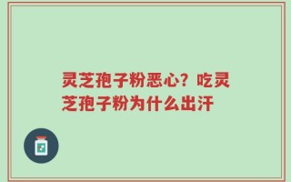 灵芝孢子粉恶心？吃灵芝孢子粉为什么出汗