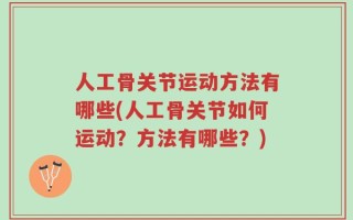 人工骨关节运动方法有哪些(人工骨关节如何运动？方法有哪些？)