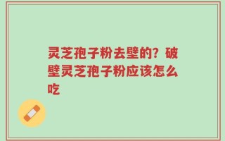 灵芝孢子粉去壁的？破壁灵芝孢子粉应该怎么吃