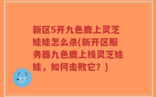 新区5开九色鹿上灵芝娃娃怎么杀(新开区服务器九色鹿上线灵芝娃娃，如何击败它？)